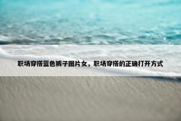 职场穿搭蓝色裤子图片女，职场穿搭的正确打开方式