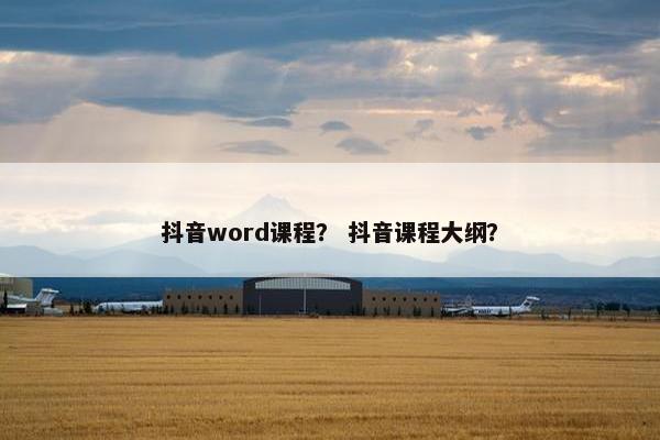抖音word课程？ 抖音课程大纲？