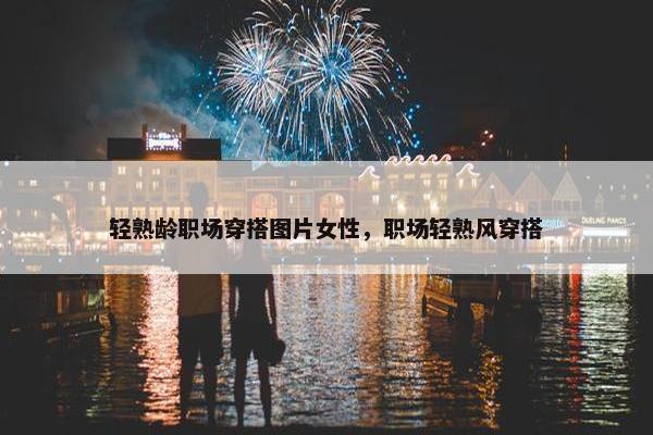 轻熟龄职场穿搭图片女性，职场轻熟风穿搭