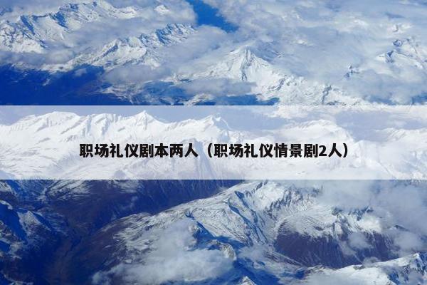 职场礼仪剧本两人（职场礼仪情景剧2人）