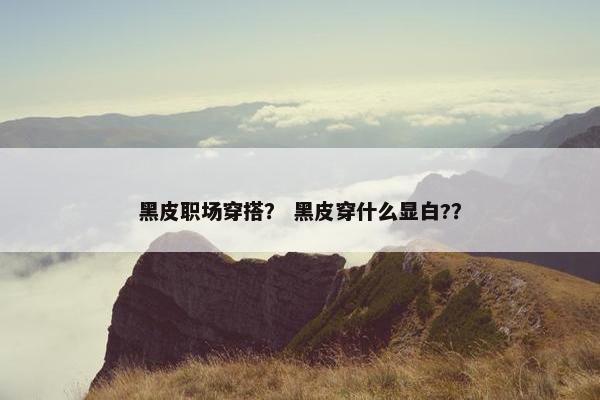 黑皮职场穿搭？ 黑皮穿什么显白?？