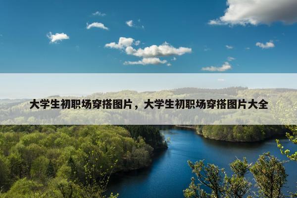 大学生初职场穿搭图片，大学生初职场穿搭图片大全