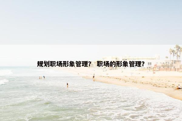 规划职场形象管理？ 职场的形象管理？