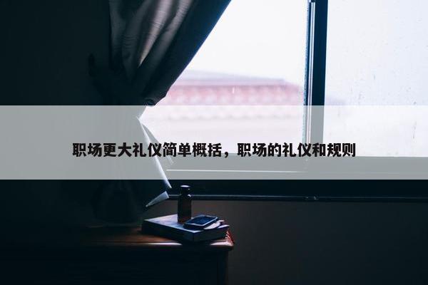 职场更大礼仪简单概括，职场的礼仪和规则