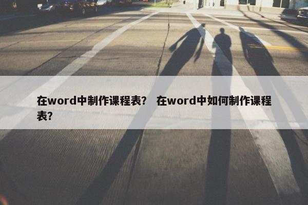 在word中制作课程表？ 在word中如何制作课程表？