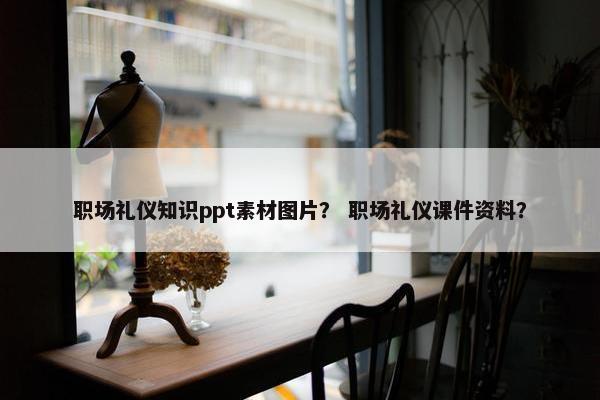 职场礼仪知识ppt素材图片？ 职场礼仪课件资料？