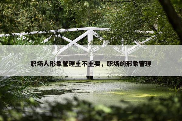 职场人形象管理重不重要，职场的形象管理
