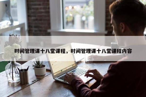 时间管理课十八堂课程，时间管理课十八堂课程内容