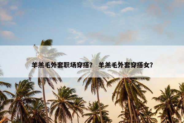 羊羔毛外套职场穿搭？ 羊羔毛外套穿搭女？