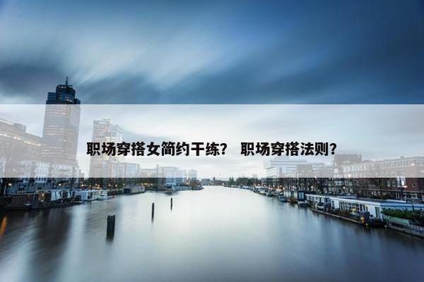 职场穿搭女简约干练？ 职场穿搭法则？
