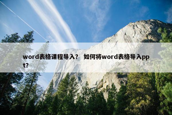 word表格课程导入？ 如何将word表格导入ppt？
