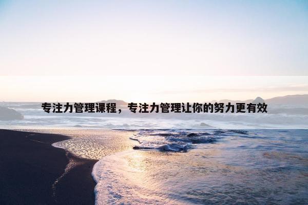 专注力管理课程，专注力管理让你的努力更有效