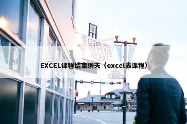 EXCEL课程结束聊天（excel表课程）