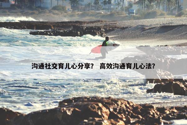 沟通社交育儿心分享？ 高效沟通育儿心法？