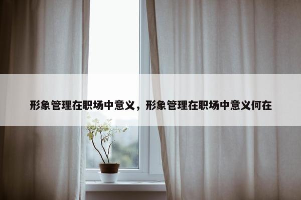形象管理在职场中意义，形象管理在职场中意义何在