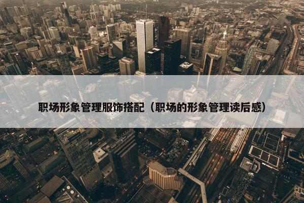 职场形象管理服饰搭配（职场的形象管理读后感）
