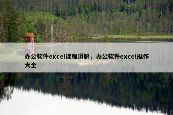 办公软件excel课程讲解，办公软件excel操作大全