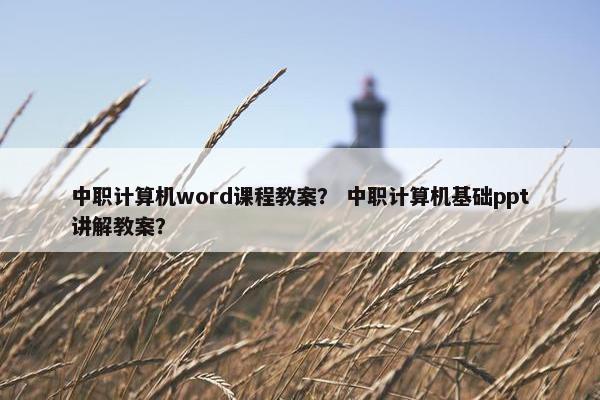 中职计算机word课程教案？ 中职计算机基础ppt讲解教案？