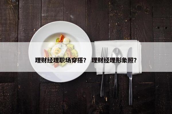 理财经理职场穿搭？ 理财经理形象照？