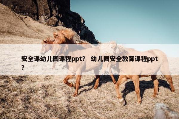 安全课幼儿园课程ppt？ 幼儿园安全教育课程ppt？