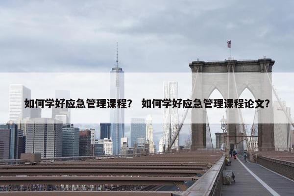 如何学好应急管理课程？ 如何学好应急管理课程论文？