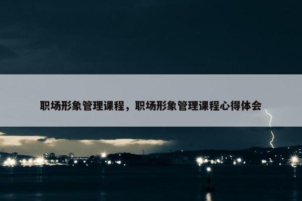 职场形象管理课程，职场形象管理课程心得体会