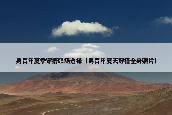 男青年夏季穿搭职场选择（男青年夏天穿搭全身照片）