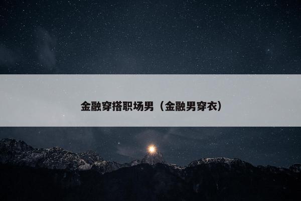 金融穿搭职场男（金融男穿衣）