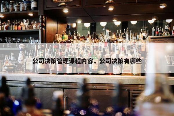 公司决策管理课程内容，公司决策有哪些