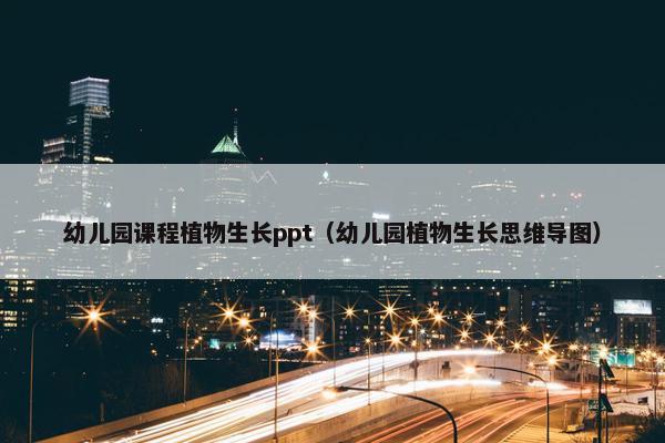 幼儿园课程植物生长ppt（幼儿园植物生长思维导图）