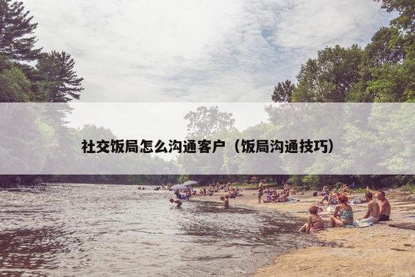 社交饭局怎么沟通客户（饭局沟通技巧）
