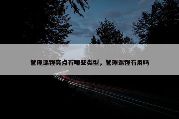 管理课程亮点有哪些类型，管理课程有用吗