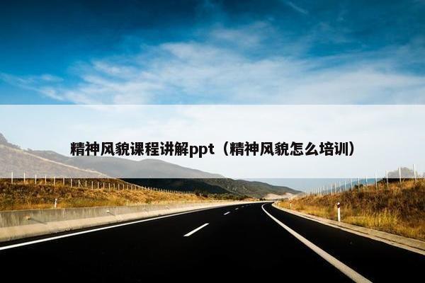 精神风貌课程讲解ppt（精神风貌怎么培训）