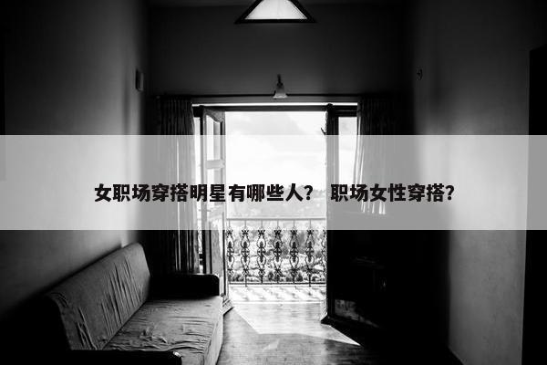 女职场穿搭明星有哪些人？ 职场女性穿搭？