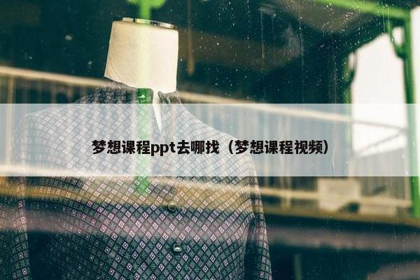 梦想课程ppt去哪找（梦想课程视频）