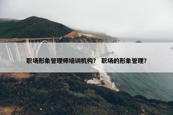 职场形象管理师培训机构？ 职场的形象管理？
