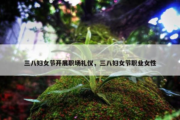 三八妇女节开展职场礼仪，三八妇女节职业女性