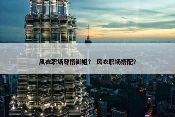 风衣职场穿搭御姐？ 风衣职场搭配？