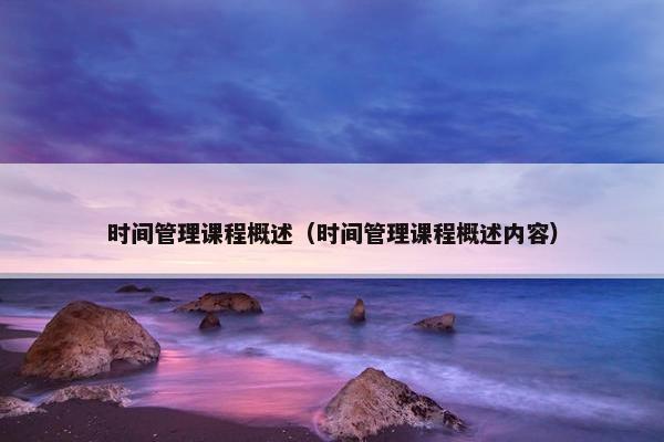 时间管理课程概述（时间管理课程概述内容）