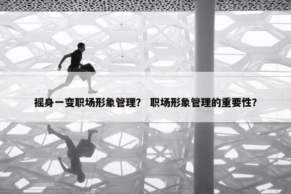 摇身一变职场形象管理？ 职场形象管理的重要性？