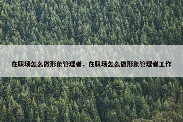 在职场怎么做形象管理者，在职场怎么做形象管理者工作