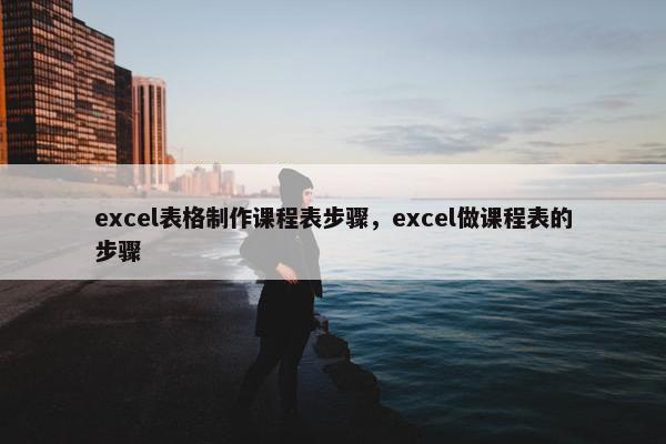 excel表格制作课程表步骤，excel做课程表的步骤