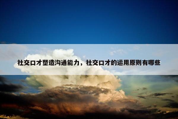 社交口才塑造沟通能力，社交口才的运用原则有哪些