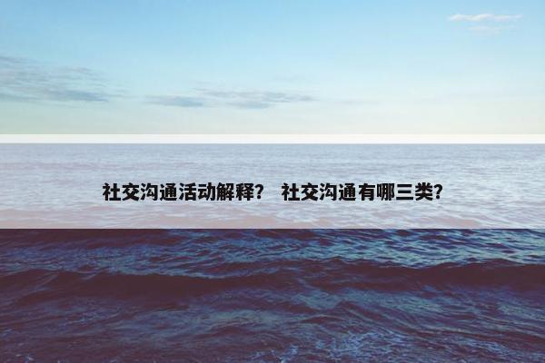 社交沟通活动解释？ 社交沟通有哪三类？