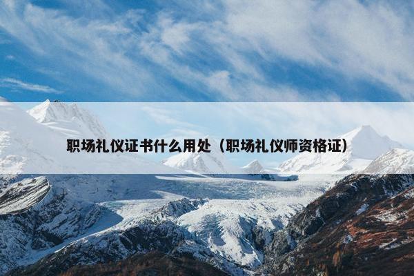 职场礼仪证书什么用处（职场礼仪师资格证）