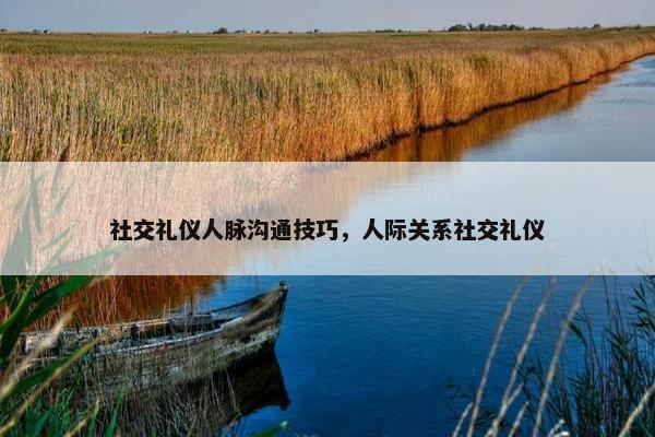 社交礼仪人脉沟通技巧，人际关系社交礼仪