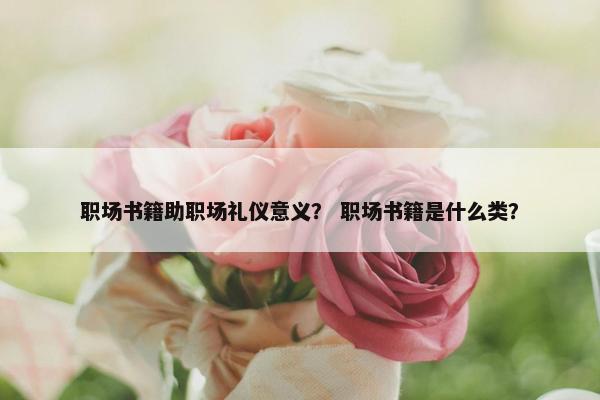 职场书籍助职场礼仪意义？ 职场书籍是什么类？