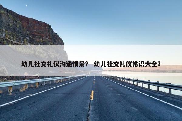 幼儿社交礼仪沟通情景？ 幼儿社交礼仪常识大全？