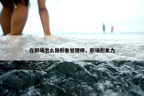 在职场怎么做形象管理师，职场形象力