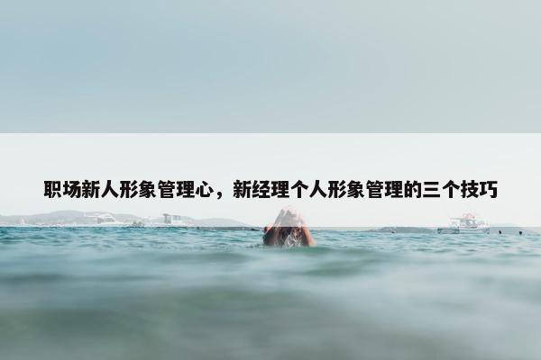 职场新人形象管理心，新经理个人形象管理的三个技巧
